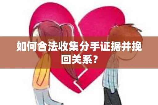 如何合法收集分手证据并挽回关系? 如何合法收集分手证据并挽回关系?