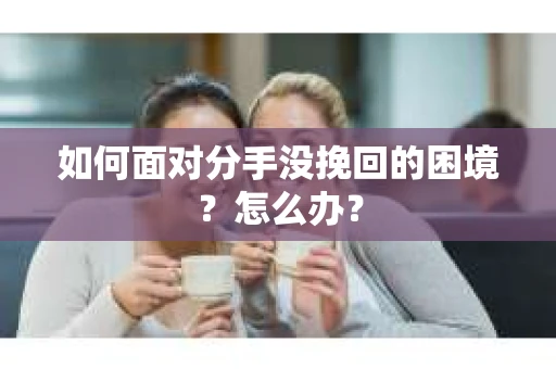 如何面对分手没挽回的困境？怎么办？