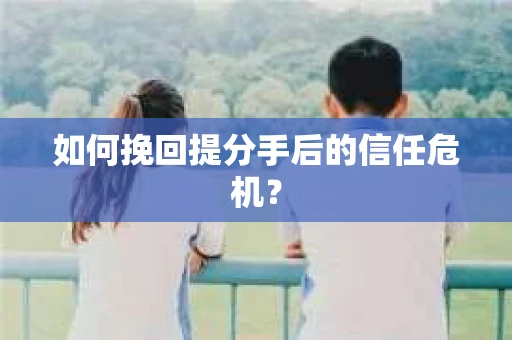 如何挽回提分手后的信任危机？