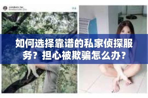 如何选择靠谱的私家侦探服务？担心被欺骗怎么办？