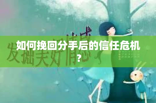 如何挽回分手后的信任危机？