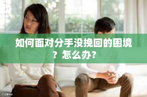 如何面对分手没挽回的困境？怎么办？