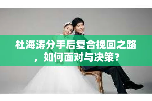 杜海涛分手后复合挽回之路，如何面对与决策？