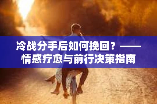 冷战分手后如何挽回？——情感疗愈与前行决策指南