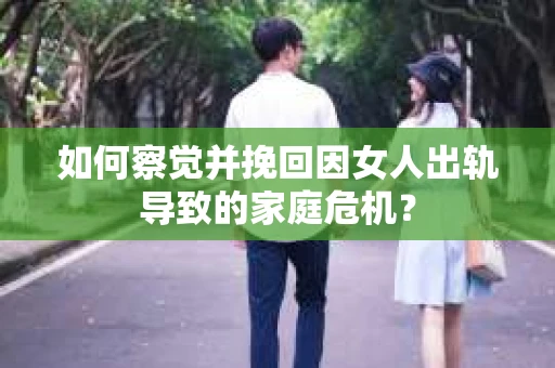 如何察觉并挽回因女人出轨导致的家庭危机？