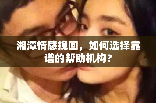 湘潭情感挽回，如何选择靠谱的帮助机构？