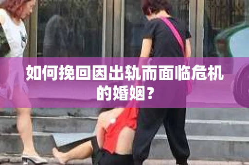 如何挽回因出轨而面临危机的婚姻？