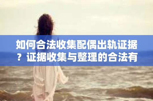 如何合法收集配偶出轨证据？证据收集与整理的合法有效策略