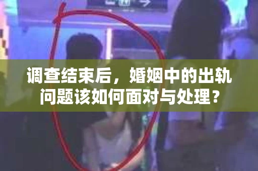 调查结束后，婚姻中的出轨问题该如何面对与处理？