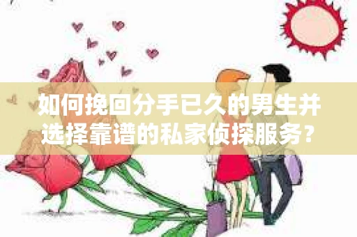 如何挽回分手已久的男生并选择靠谱的私家侦探服务？