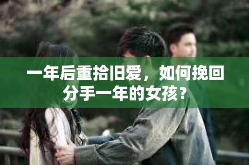 一年后重拾旧爱，如何挽回分手一年的女孩？