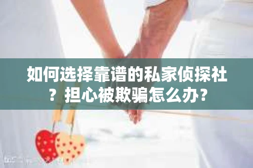 如何选择靠谱的私家侦探社？担心被欺骗怎么办？