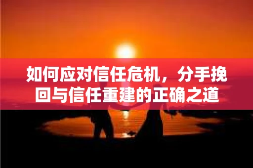 如何应对信任危机，分手挽回与信任重建的正确之道