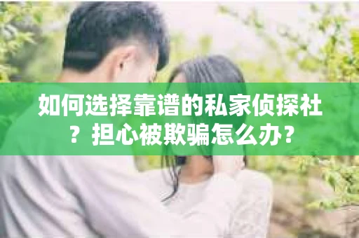 如何选择靠谱的私家侦探社？担心被欺骗怎么办？