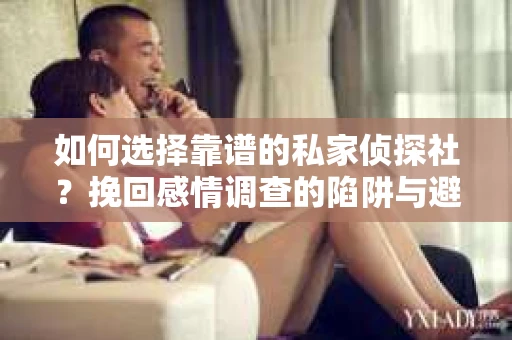 如何选择靠谱的私家侦探社？挽回感情调查的陷阱与避坑指南