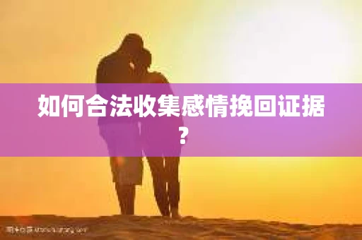 如何合法收集感情挽回证据？