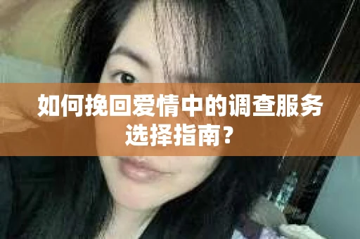 如何挽回爱情中的调查服务选择指南？