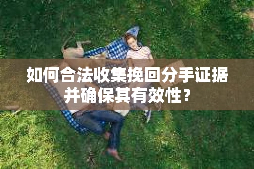如何合法收集挽回分手证据并确保其有效性？