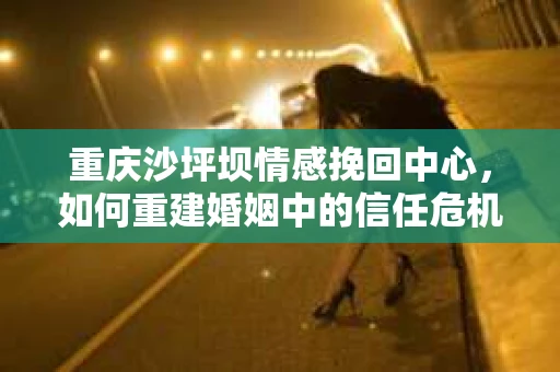 重庆沙坪坝情感挽回中心，如何重建婚姻中的信任危机？