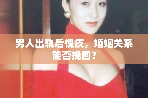 男人出轨后愧疚，婚姻关系能否挽回？