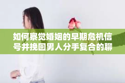 如何察觉婚姻的早期危机信号并挽回男人分手复合的聊天技巧？