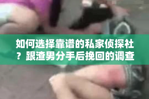如何选择靠谱的私家侦探社？跟渣男分手后挽回的调查服务怎么办？