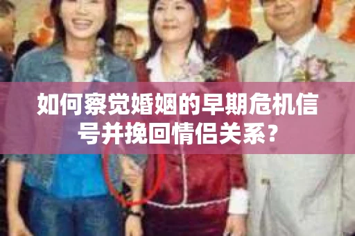 如何察觉婚姻的早期危机信号并挽回情侣关系？