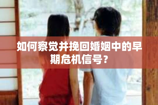 如何察觉并挽回婚姻中的早期危机信号？