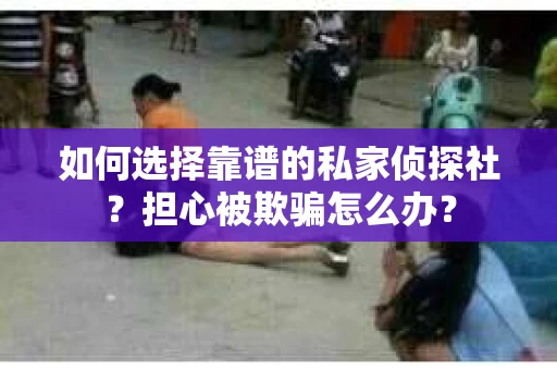 如何选择靠谱的私家侦探社？担心被欺骗怎么办？