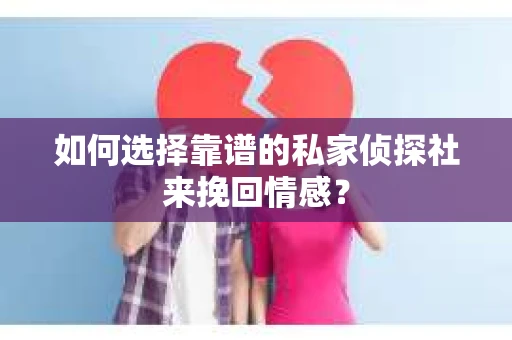 如何选择靠谱的私家侦探社来挽回情感？