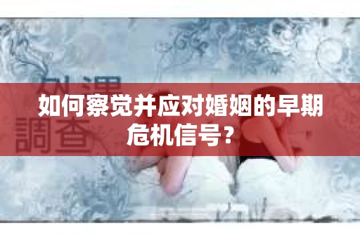 如何察觉并应对婚姻的早期危机信号？