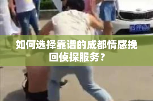 如何选择靠谱的成都情感挽回侦探服务？