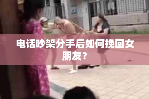 电话吵架分手后如何挽回女朋友？