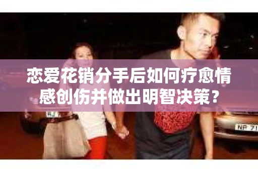 恋爱花销分手后如何疗愈情感创伤并做出明智决策？