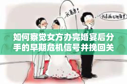 如何察觉女方办完婚宴后分手的早期危机信号并挽回关系？