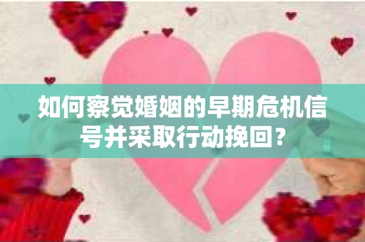 如何察觉婚姻的早期危机信号并采取行动挽回？