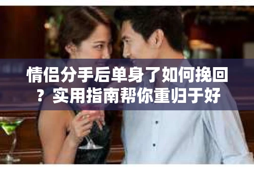 情侣分手后单身了如何挽回？实用指南帮你重归于好