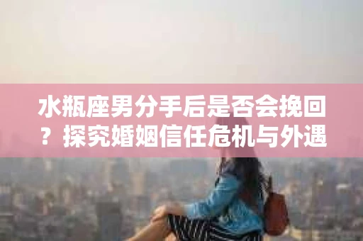 水瓶座男分手后是否会挽回？探究婚姻信任危机与外遇嫌疑的应对策略