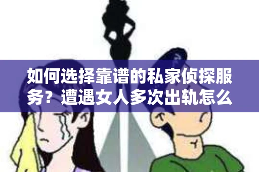 如何选择靠谱的私家侦探服务？遭遇女人多次出轨怎么办？