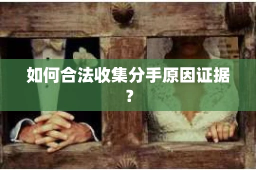 如何合法收集分手原因证据？