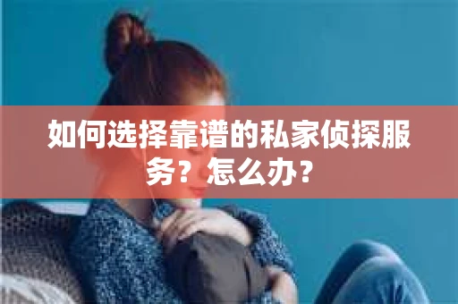 如何选择靠谱的私家侦探服务？怎么办？