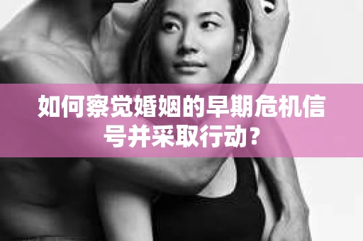 如何察觉婚姻的早期危机信号并采取行动？