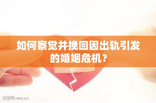 如何察觉并挽回因出轨引发的婚姻危机？