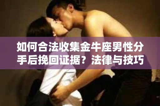 如何合法收集金牛座男性分手后挽回证据？法律与技巧的双重指导