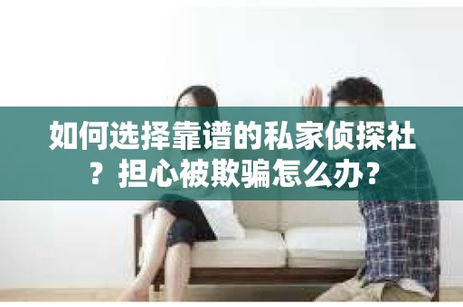 如何选择靠谱的私家侦探社？担心被欺骗怎么办？