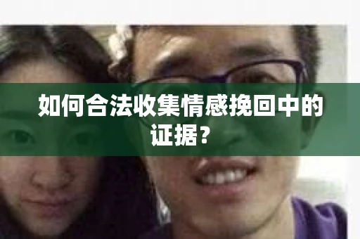如何合法收集情感挽回中的证据？