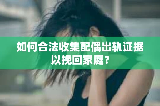 如何合法收集配偶出轨证据以挽回家庭？