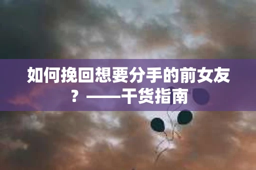 如何挽回想要分手的前女友？——干货指南