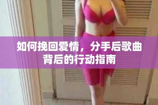 如何挽回爱情，分手后歌曲背后的行动指南