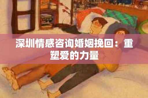 深圳情感咨询婚姻挽回：重塑爱的力量